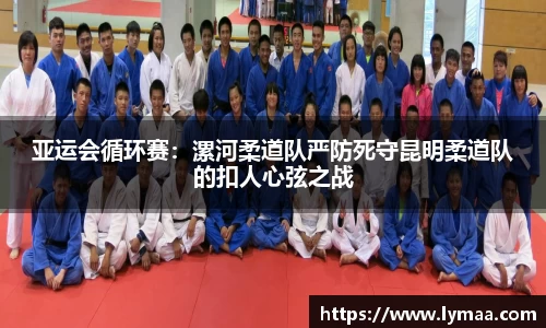 亚运会循环赛：漯河柔道队严防死守昆明柔道队的扣人心弦之战