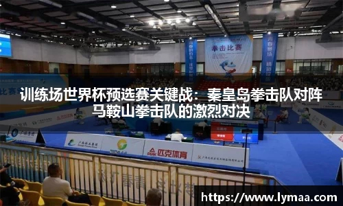 训练场世界杯预选赛关键战：秦皇岛拳击队对阵马鞍山拳击队的激烈对决