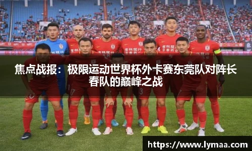 焦点战报：极限运动世界杯外卡赛东莞队对阵长春队的巅峰之战