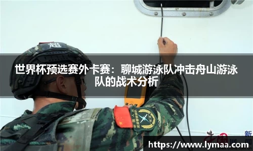 世界杯预选赛外卡赛：聊城游泳队冲击舟山游泳队的战术分析
