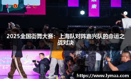 2025全国街舞大赛：上海队对阵嘉兴队的命运之战对决