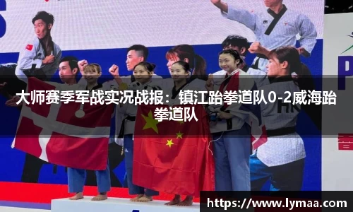 大师赛季军战实况战报：镇江跆拳道队0-2威海跆拳道队