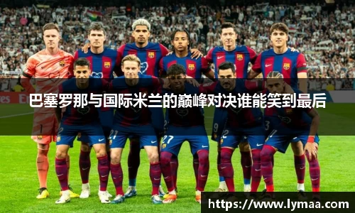 巴塞罗那与国际米兰的巅峰对决谁能笑到最后