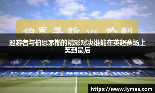 巡游者与伯恩茅斯的精彩对决谁能在英超赛场上笑到最后