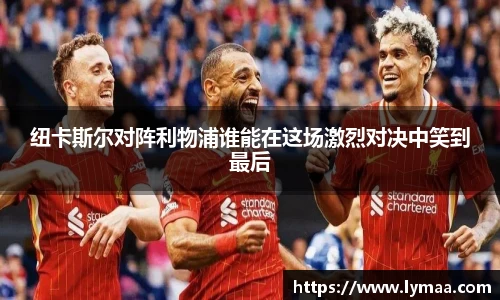 纽卡斯尔对阵利物浦谁能在这场激烈对决中笑到最后