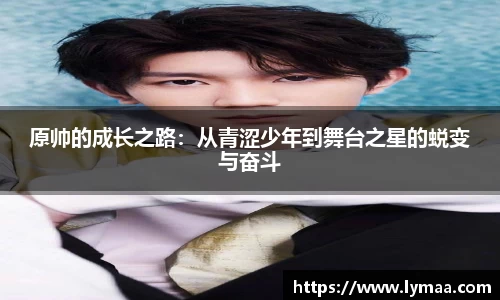 原帅的成长之路：从青涩少年到舞台之星的蜕变与奋斗