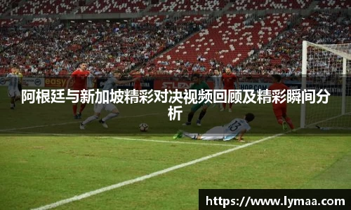 阿根廷与新加坡精彩对决视频回顾及精彩瞬间分析