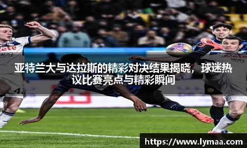 亚特兰大与达拉斯的精彩对决结果揭晓，球迷热议比赛亮点与精彩瞬间