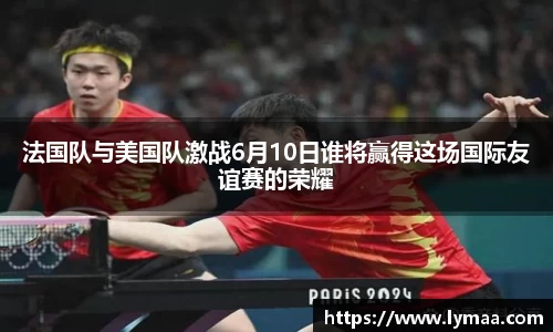 法国队与美国队激战6月10日谁将赢得这场国际友谊赛的荣耀